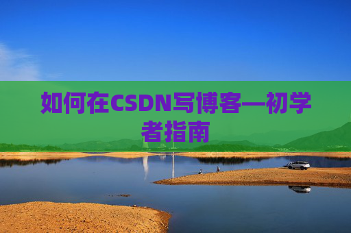 如何在CSDN写博客—初学者指南
